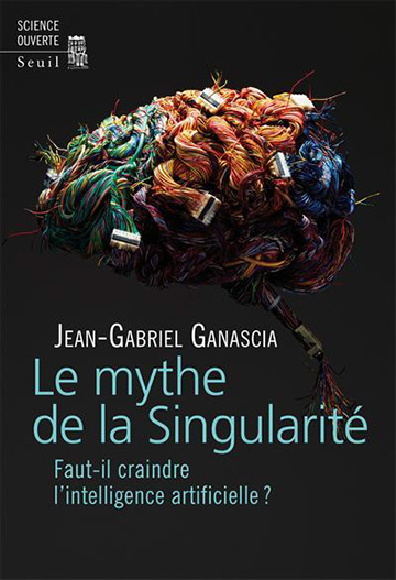 Sortie en librairie le 2 février 2017 du livre « Le Mythe de la Singularité »Faut-il craindre l'intelligence artificielle? (Editions Seuil) de notre collègue Jean-Gabriel GANASCIA